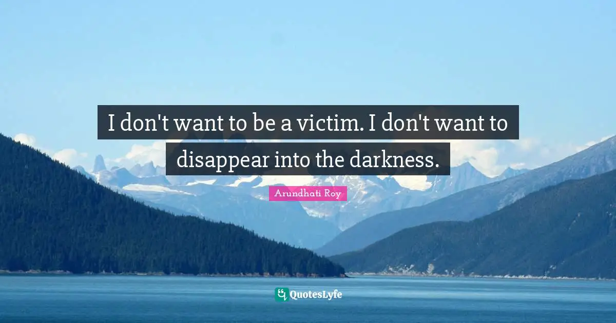 I don't want to be a victim. I don't want to disappear into the darkness.