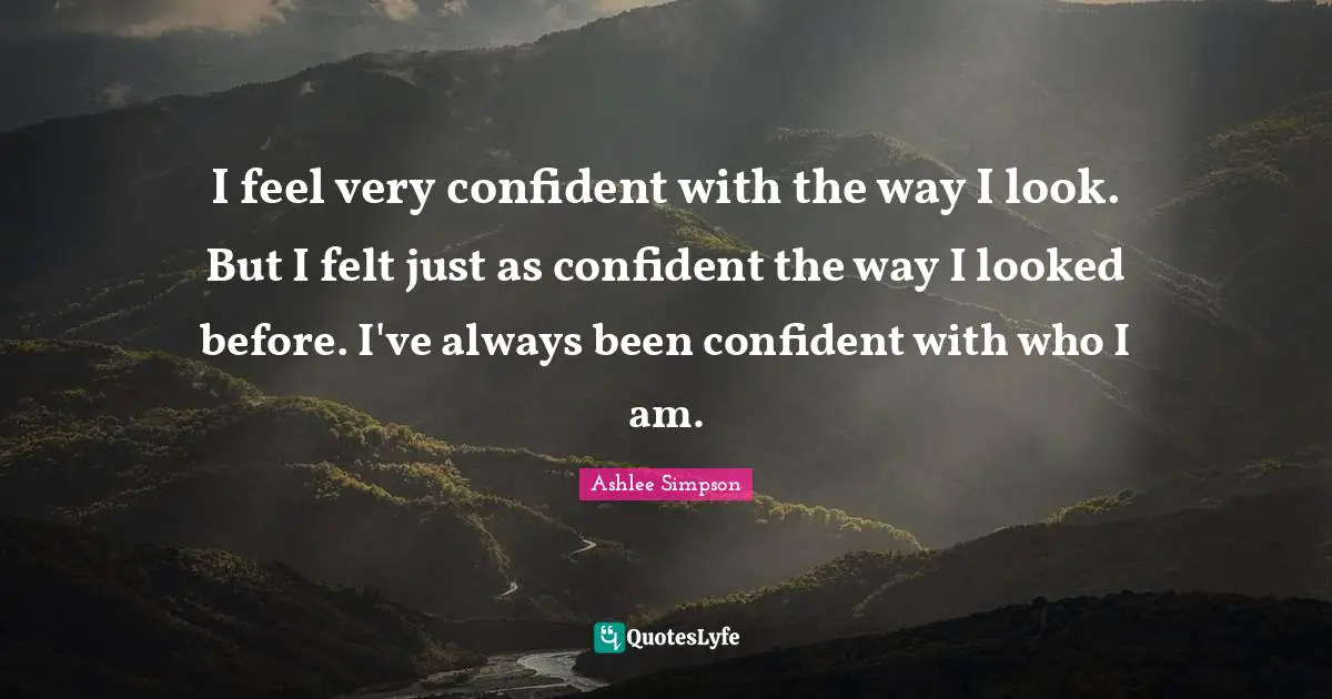 I feel very confident with the way I look. But I felt just as confident the way I looked before. I've always been confident with who I am.