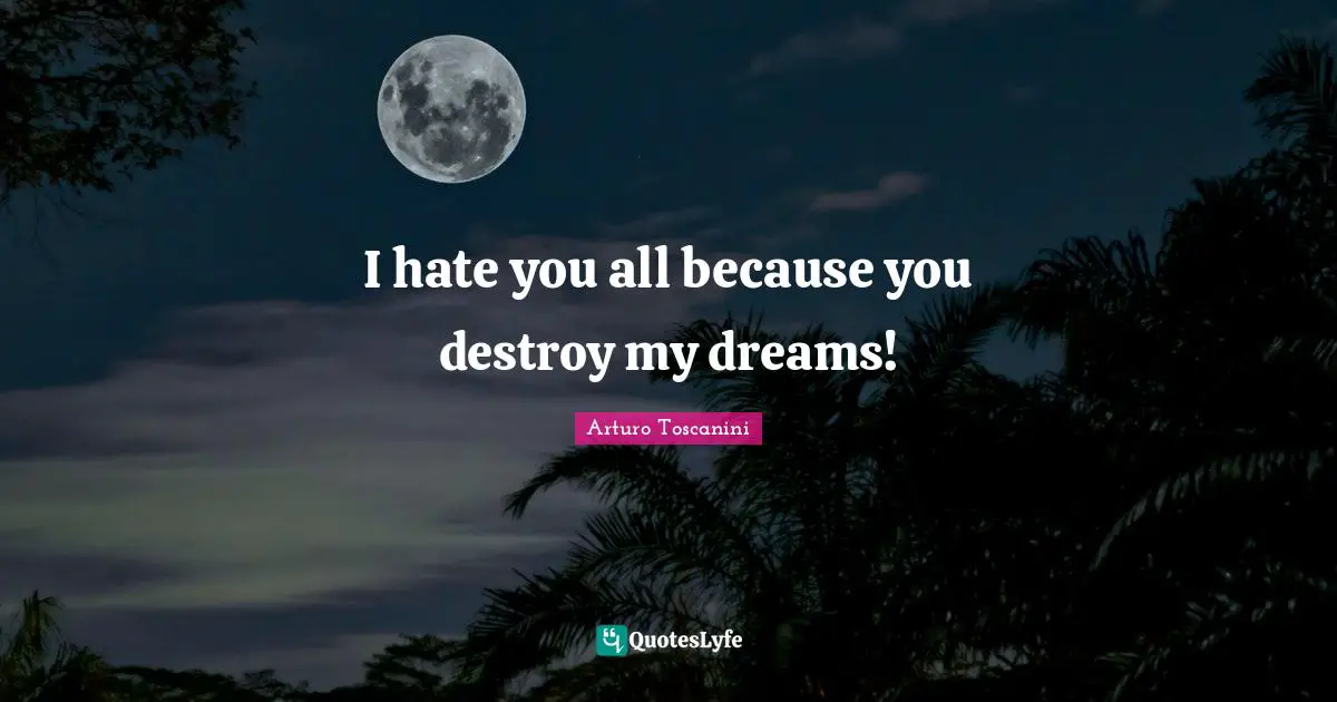 I hate you all because you destroy my dreams!