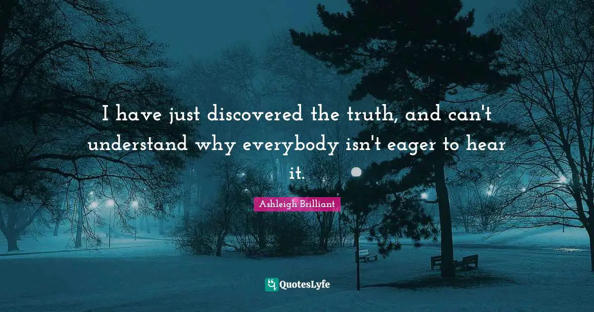 I have just discovered the truth, and can't understand why everybody isn't eager to hear it.