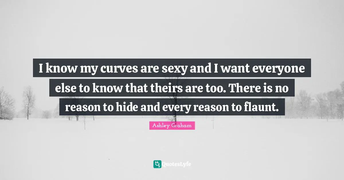 Beauty Quotes: "I know my curves are sexy and I want everyone else to know that theirs are too. There is no reason to hide and every reason to flaunt."