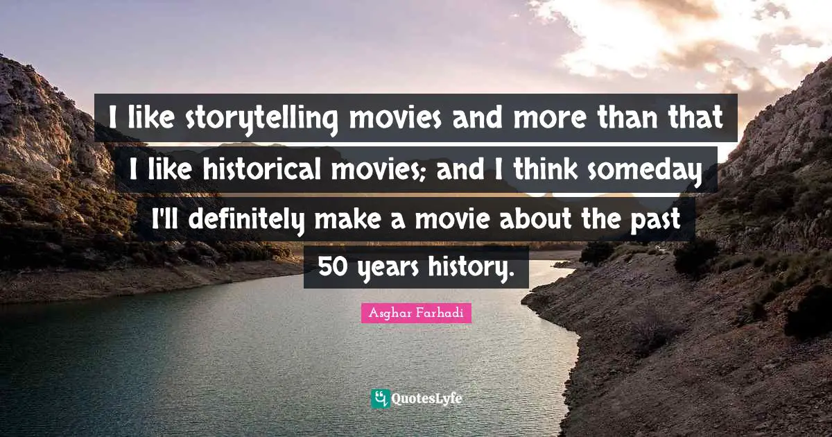 I like storytelling movies and more than that I like historical movies; and I think someday I'll definitely make a movie about the past 50 years history.