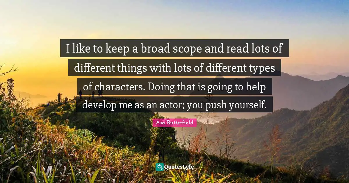 Push Quotes: "I like to keep a broad scope and read lots of different things with lots of different types of characters. Doing that is going to help develop me as an actor; you push yourself."