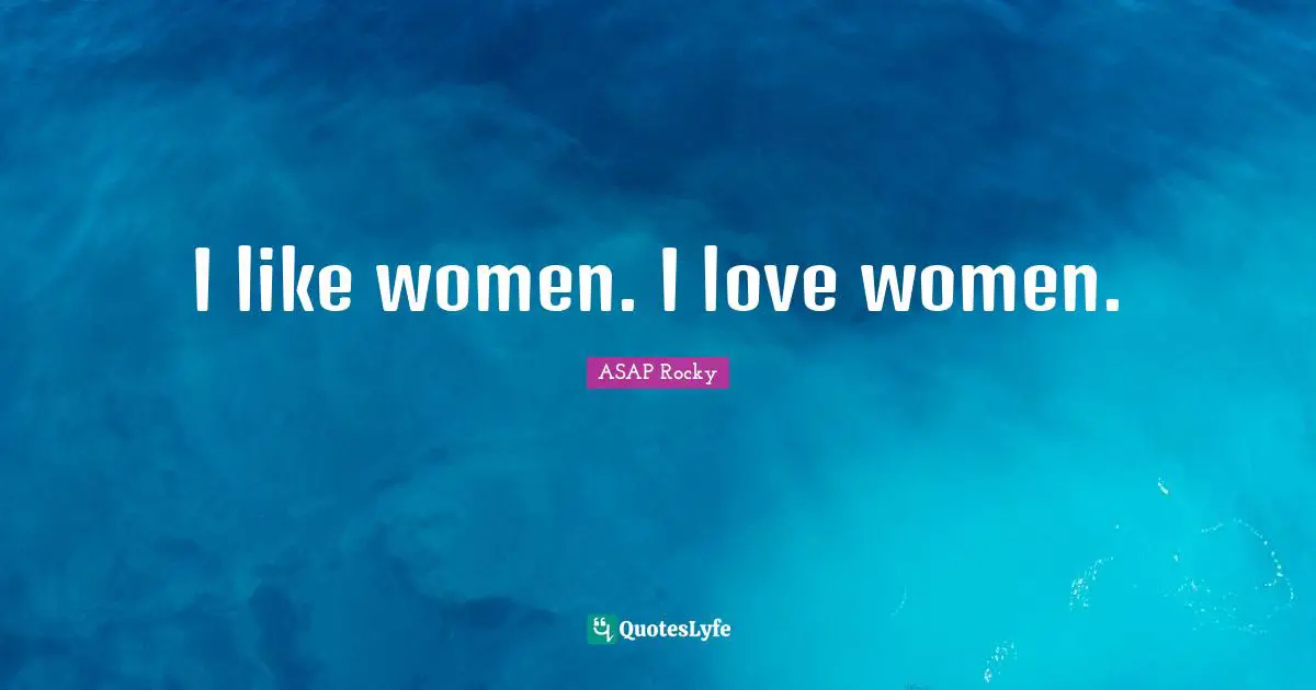 I like women. I love women.