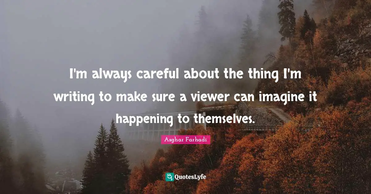 I'm always careful about the thing I'm writing to make sure a viewer can imagine it happening to themselves.