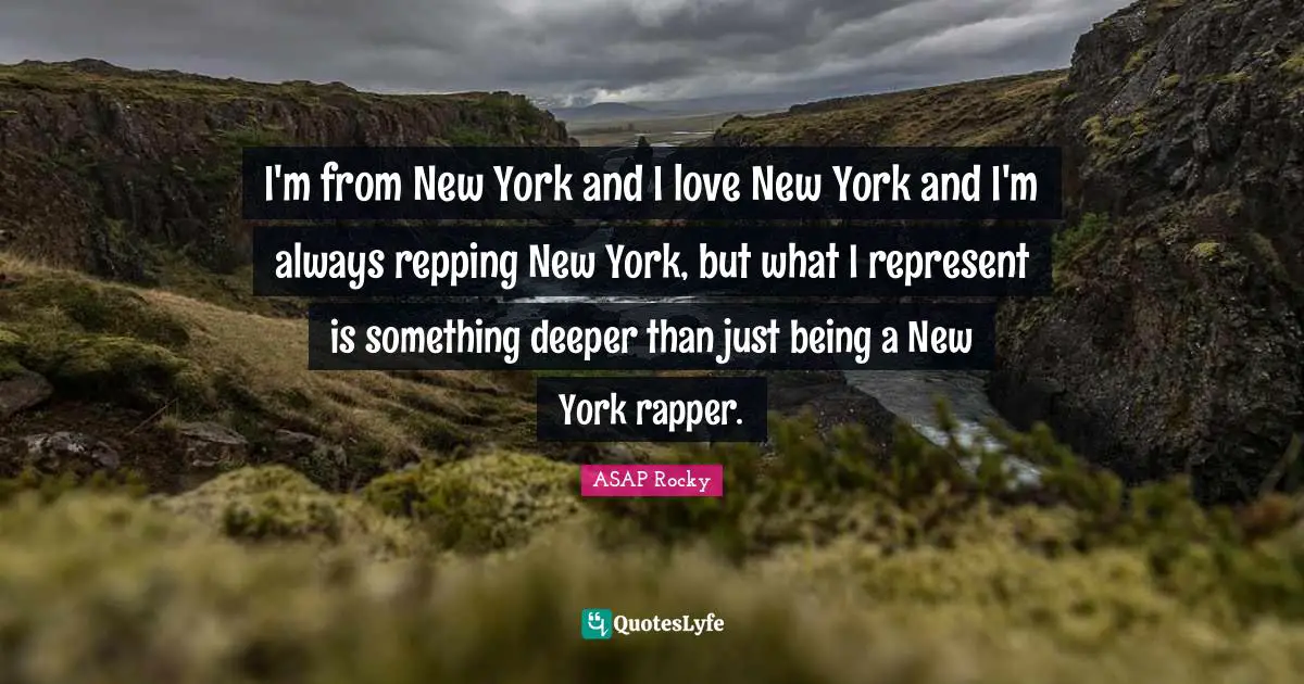 Just Being Quotes: "I'm from New York and I love New York and I'm always repping New York, but what I represent is something deeper than just being a New York rapper."