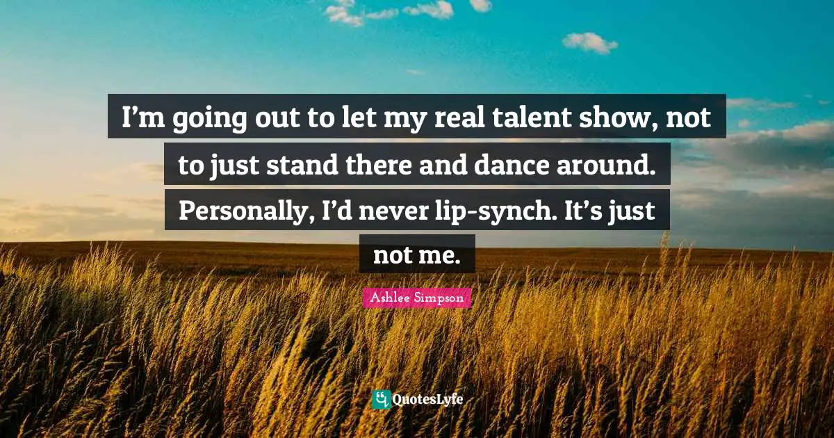Ashlee Simpson Quotes: "I’m going out to let my real talent show, not to just stand there and dance around. Personally, I’d never lip-synch. It’s just not me."