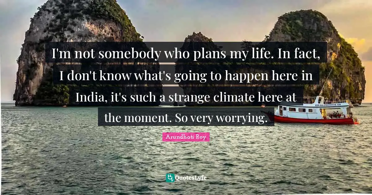 I'm not somebody who plans my life. In fact, I don't know what's going to happen here in India, it's such a strange climate here at the moment. So very worrying.