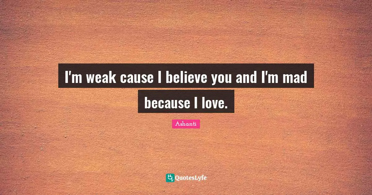 I'm weak cause I believe you and I'm mad because I love.