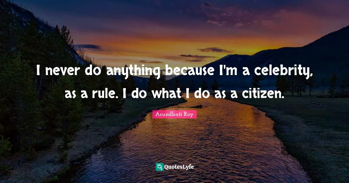 I never do anything because I'm a celebrity, as a rule. I do what I do as a citizen.