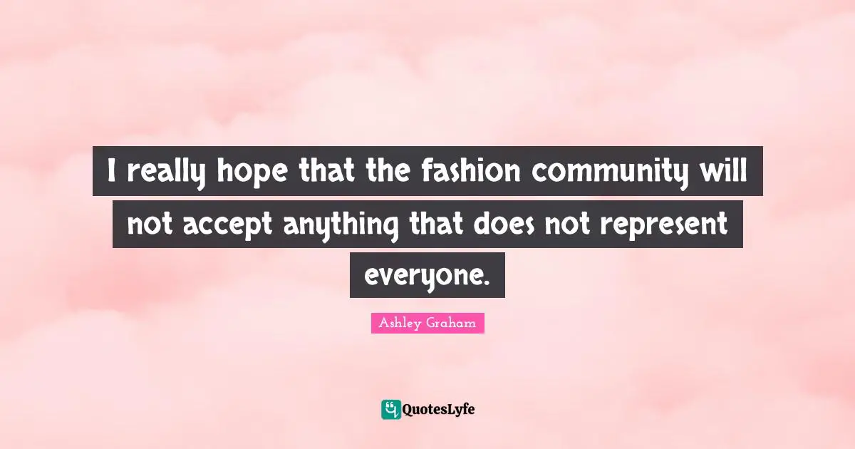 Ashley Graham Quotes: "I really hope that the fashion community will not accept anything that does not represent everyone."