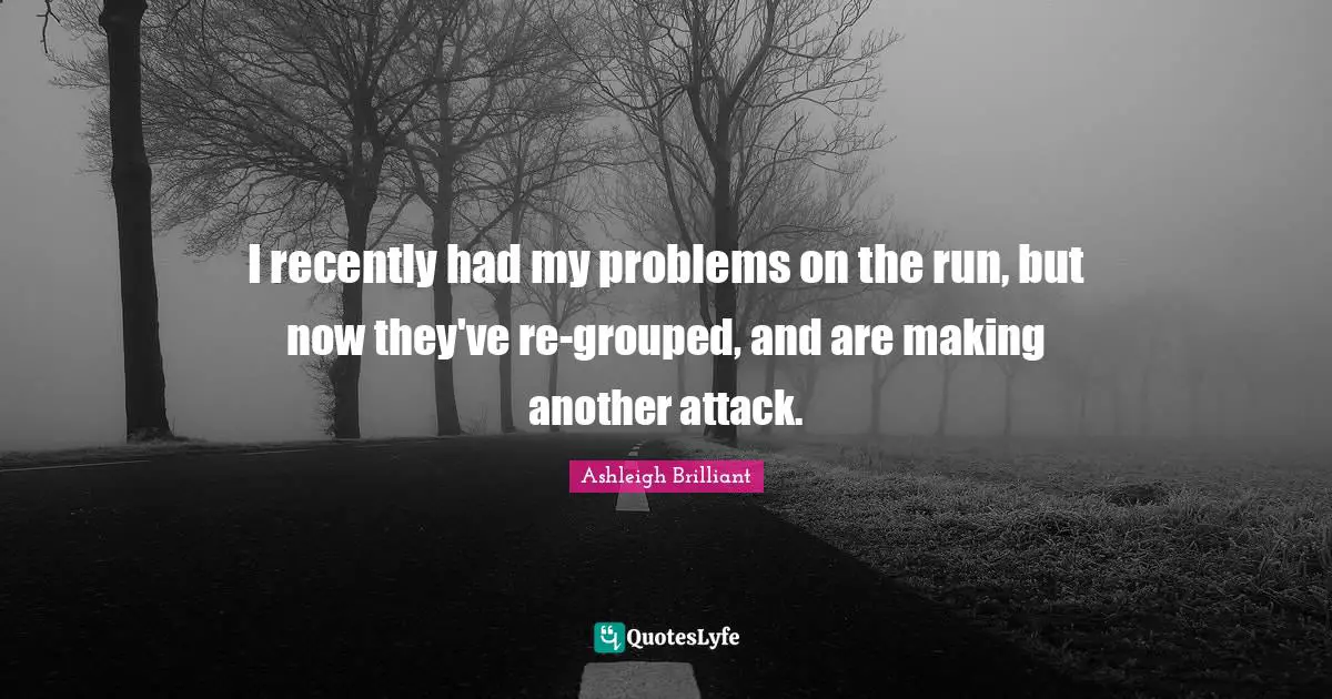 I recently had my problems on the run, but now they've re-grouped, and are making another attack.