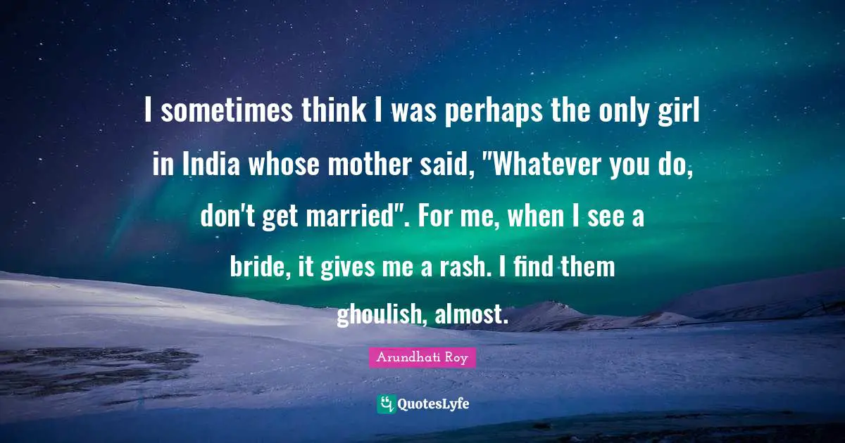 I sometimes think I was perhaps the only girl in India whose mother said, "Whatever you do, don't get married". For me, when I see a bride, it gives me a rash. I find them ghoulish, almost.