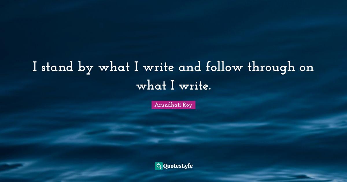 I stand by what I write and follow through on what I write.