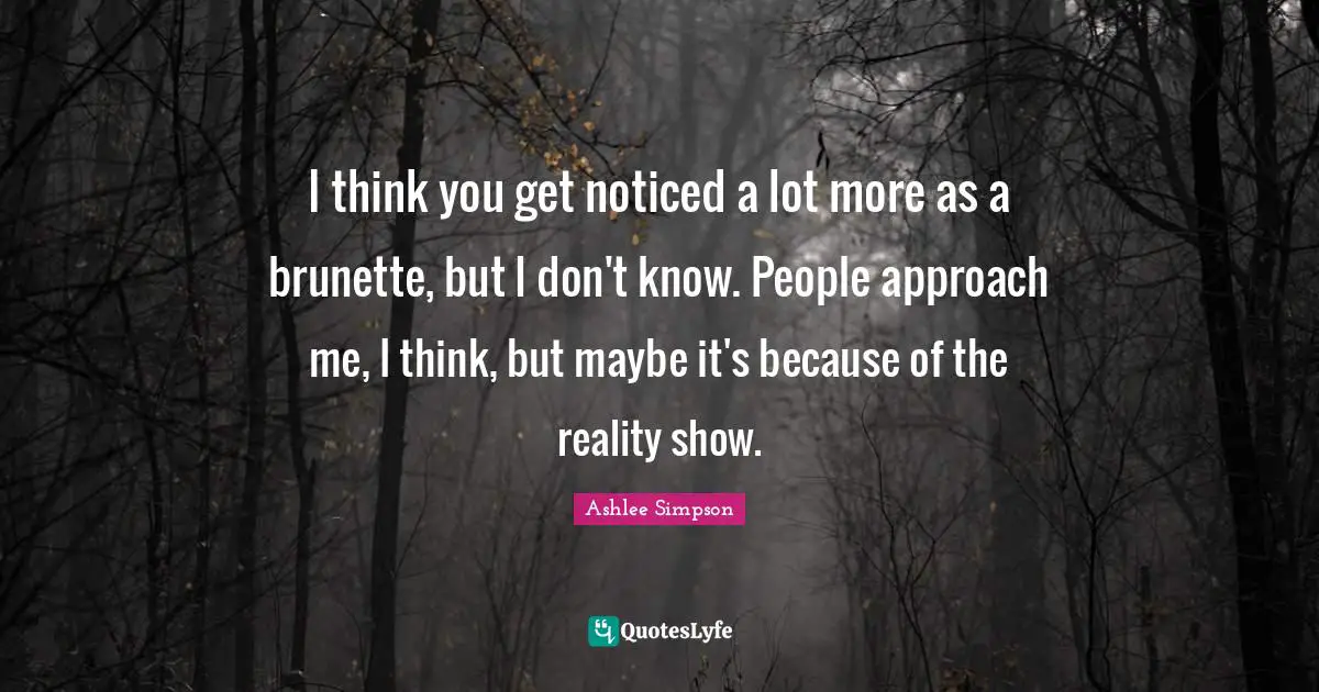 Ashlee Simpson Quotes: "I think you get noticed a lot more as a brunette, but I don't know. People approach me, I think, but maybe it's because of the reality show."