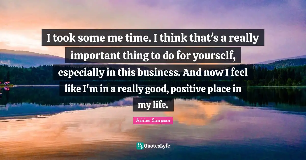 Ashlee Simpson Quotes: "I took some me time. I think that's a really important thing to do for yourself, especially in this business. And now I feel like I'm in a really good, positive place in my life."