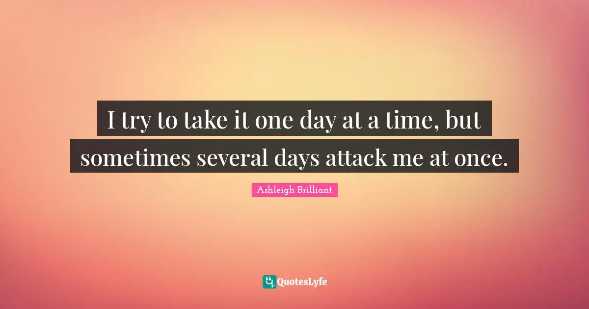 Ashleigh Brilliant Quotes: "I try to take it one day at a time, but sometimes several days attack me at once."