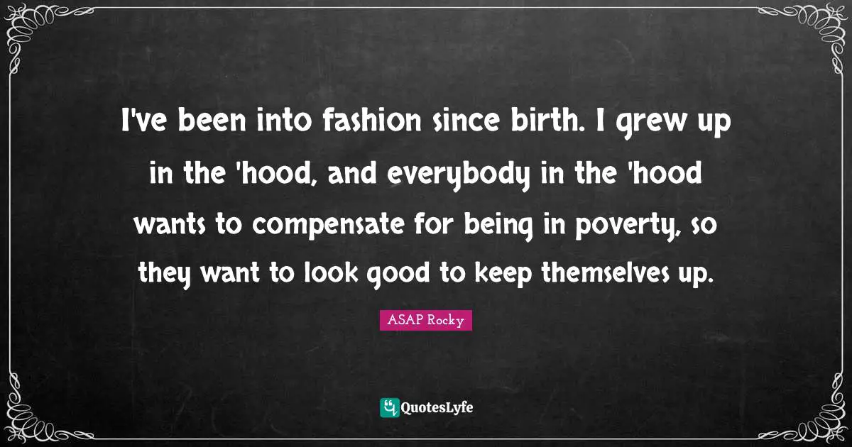 ASAP Rocky Quotes: "I've been into fashion since birth. I grew up in the 'hood, and everybody in the 'hood wants to compensate for being in poverty, so they want to look good to keep themselves up."