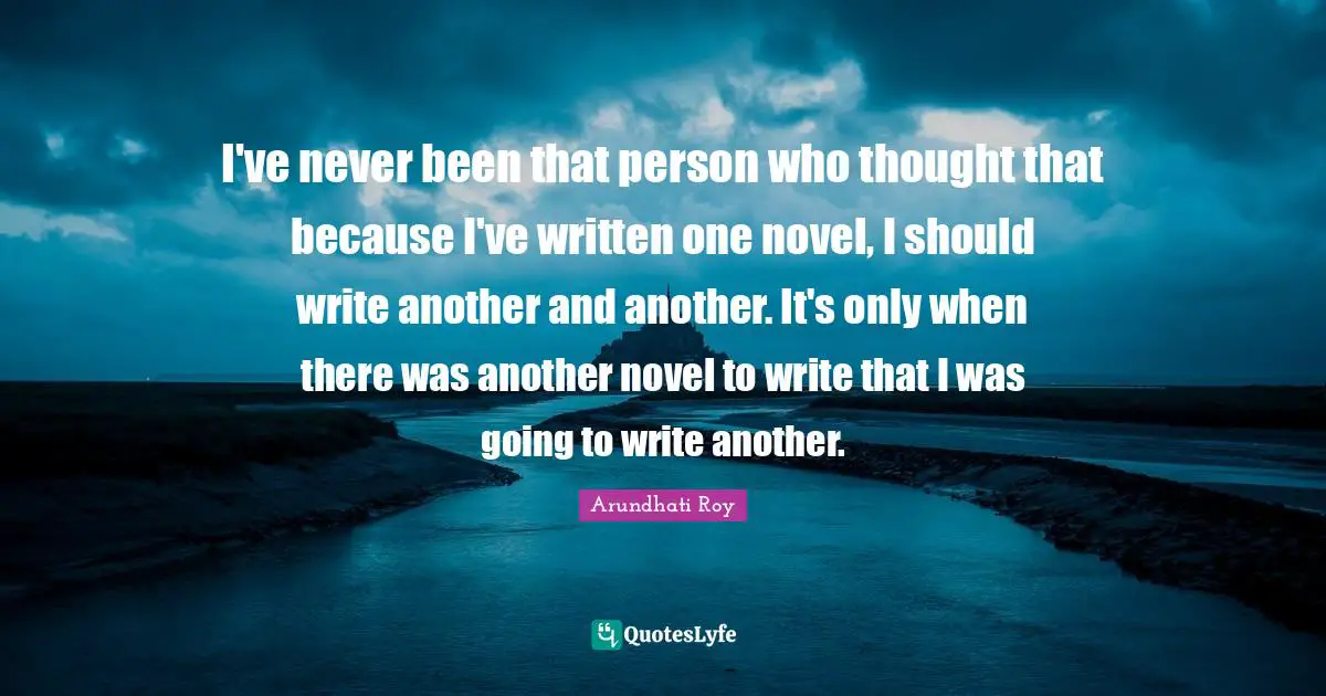 I've never been that person who thought that because I've written one novel, I should write another and another. It's only when there was another novel to write that I was going to write another.