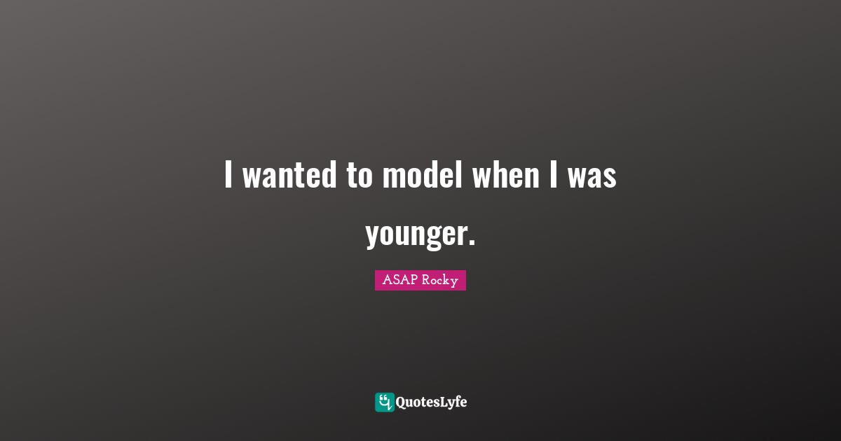 I wanted to model when I was younger.