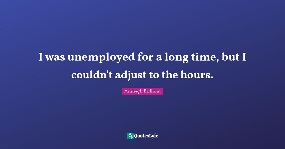 I was unemployed for a long time, but I couldn't adjust to the hours.