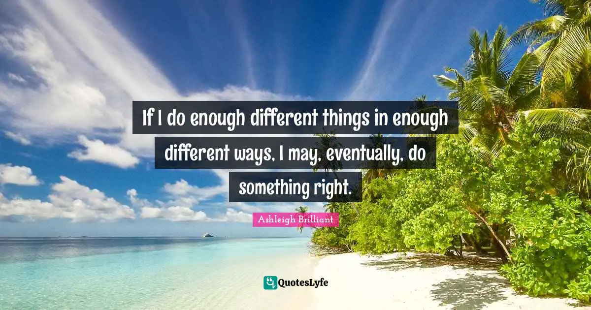 If I do enough different things in enough different ways, I may, eventually, do something right.