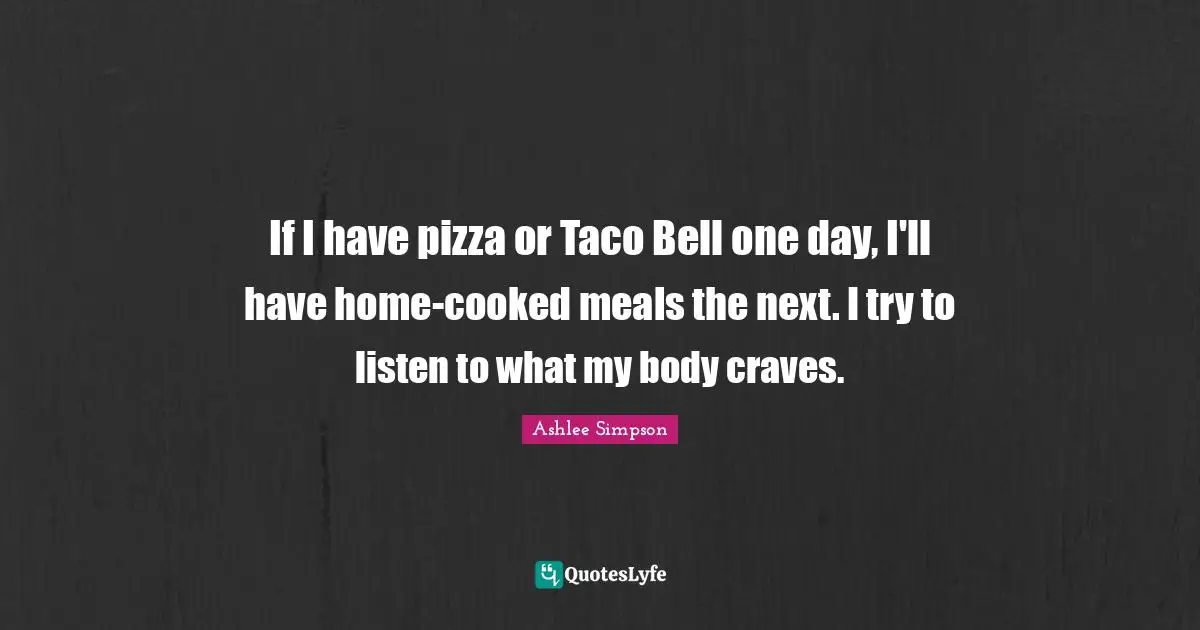 Ashlee Simpson Quotes: "If I have pizza or Taco Bell one day, I'll have home-cooked meals the next. I try to listen to what my body craves."