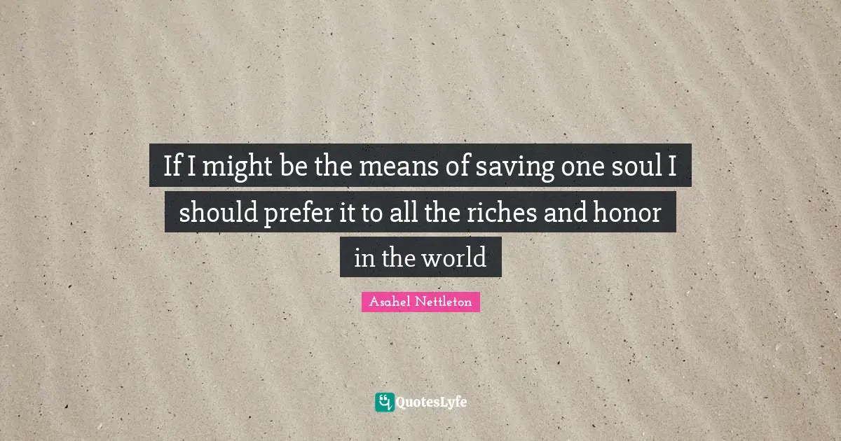 If I might be the means of saving one soul I should prefer it to all the riches and honor in the world