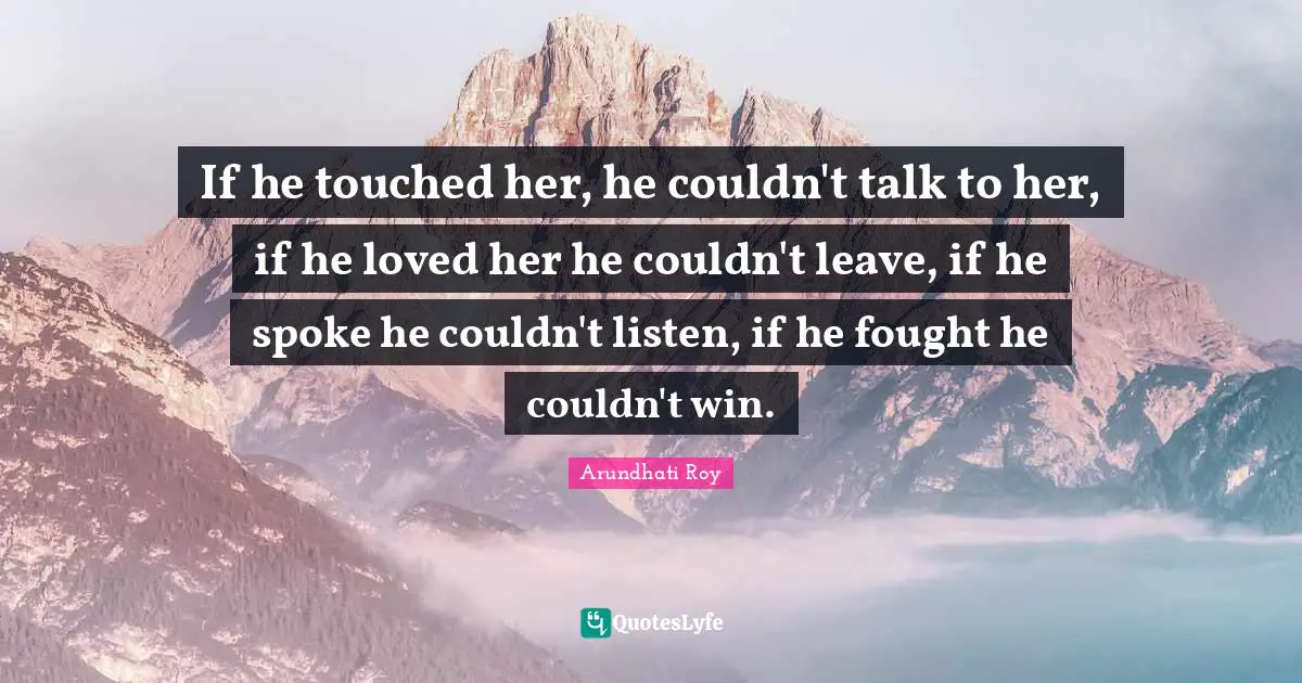 Spokes Quotes: "If he touched her, he couldn't talk to her, if he loved her he couldn't leave, if he spoke he couldn't listen, if he fought he couldn't win."