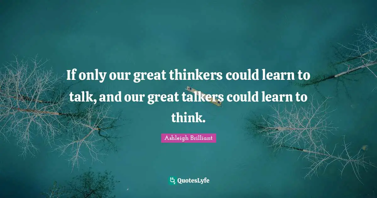 If only our great thinkers could learn to talk, and our great talkers could learn to think.