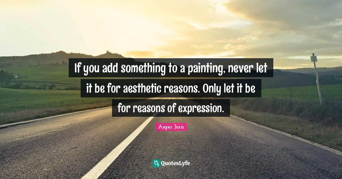 If you add something to a painting, never let it be for aesthetic reasons. Only let it be for reasons of expression.
