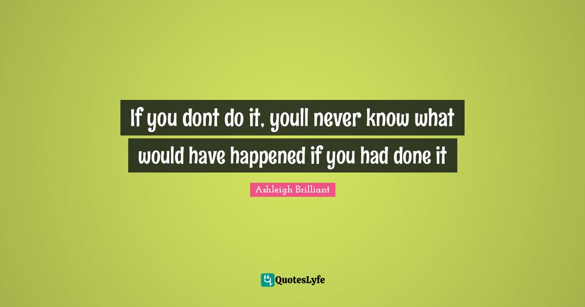 If you dont do it, youll never know what would have happened if you had done it