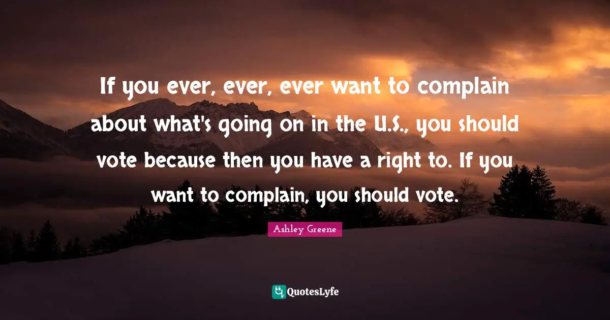 If you ever, ever, ever want to complain about what's going on in the U.S., you should vote because then you have a right to. If you want to complain, you should vote.