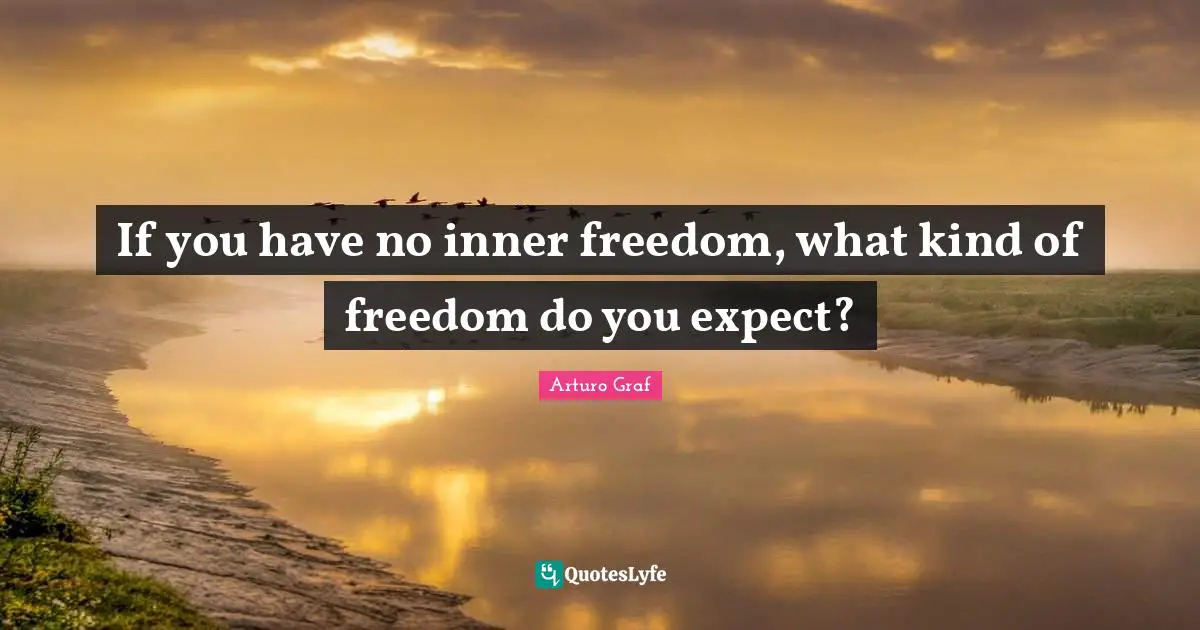 If you have no inner freedom, what kind of freedom do you expect?