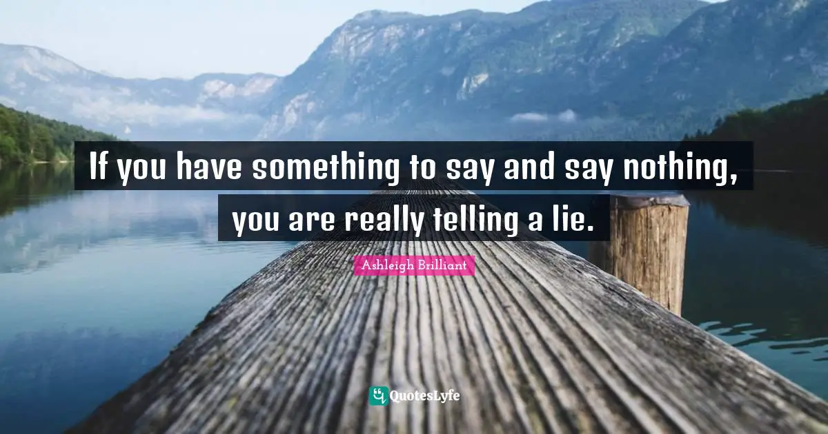 If you have something to say and say nothing, you are really telling a lie.