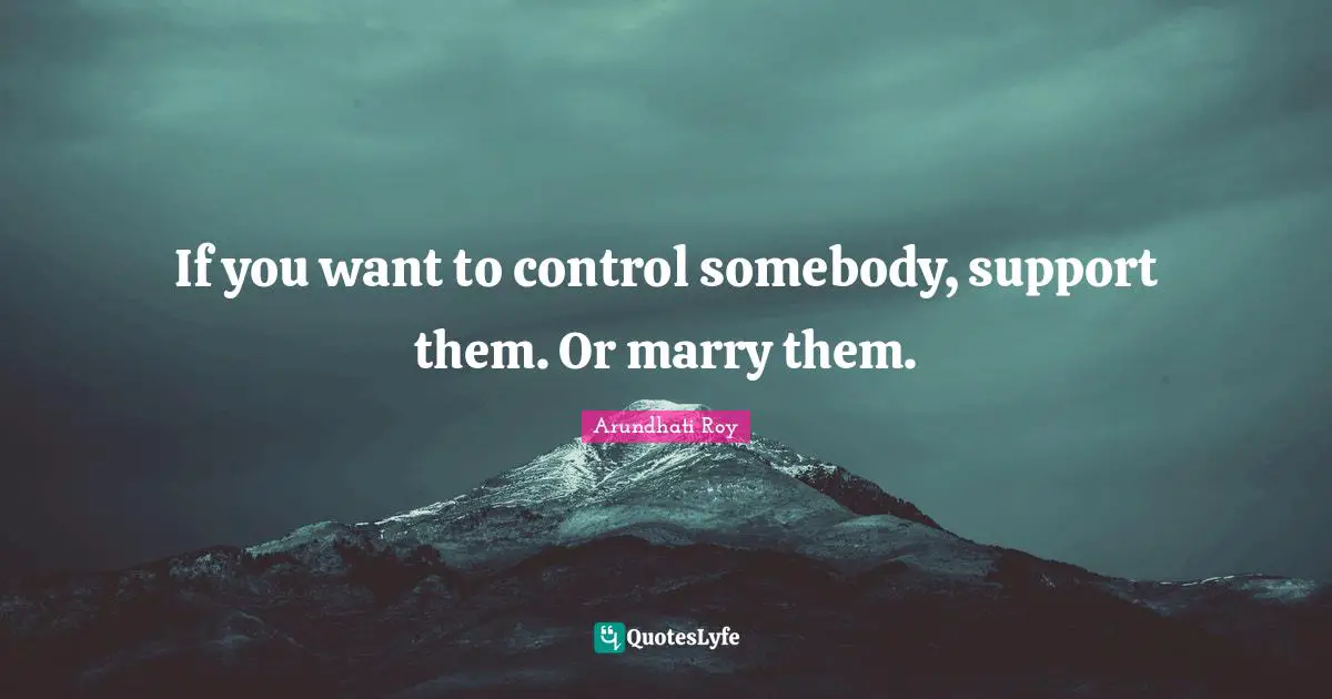 If you want to control somebody, support them. Or marry them.