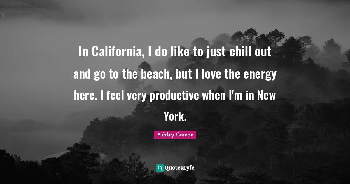 New York Quotes: "In California, I do like to just chill out and go to the beach, but I love the energy here. I feel very productive when I'm in New York."