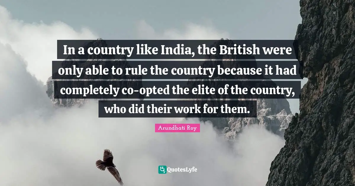 In a country like India, the British were only able to rule the country because it had completely co-opted the elite of the country, who did their work for them.