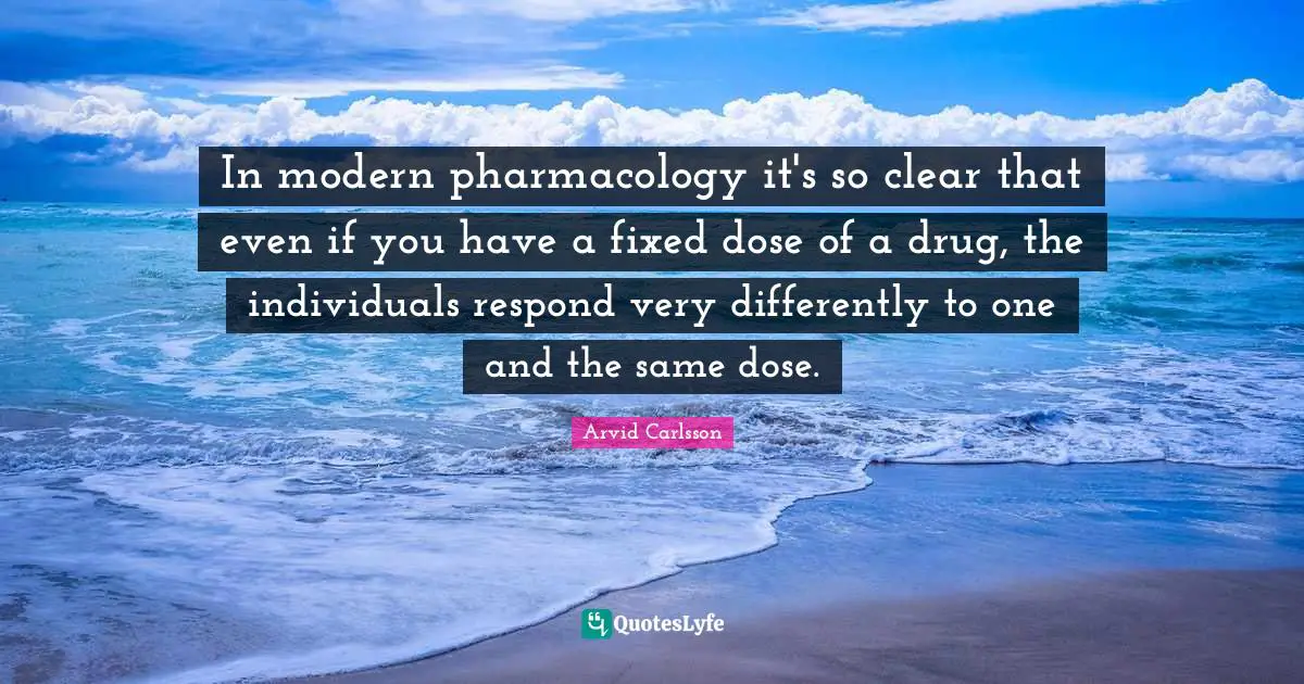Clear Quotes: "In modern pharmacology it's so clear that even if you have a fixed dose of a drug, the individuals respond very differently to one and the same dose."