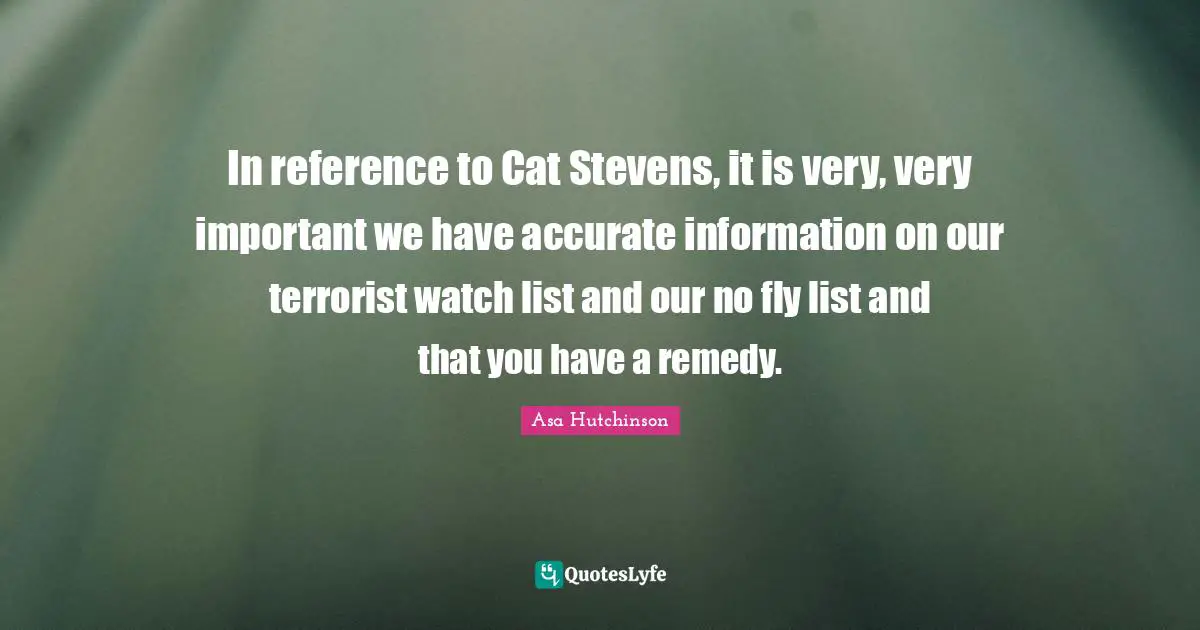 In reference to Cat Stevens, it is very, very important we have accurate information on our terrorist watch list and our no fly list and that you have a remedy.