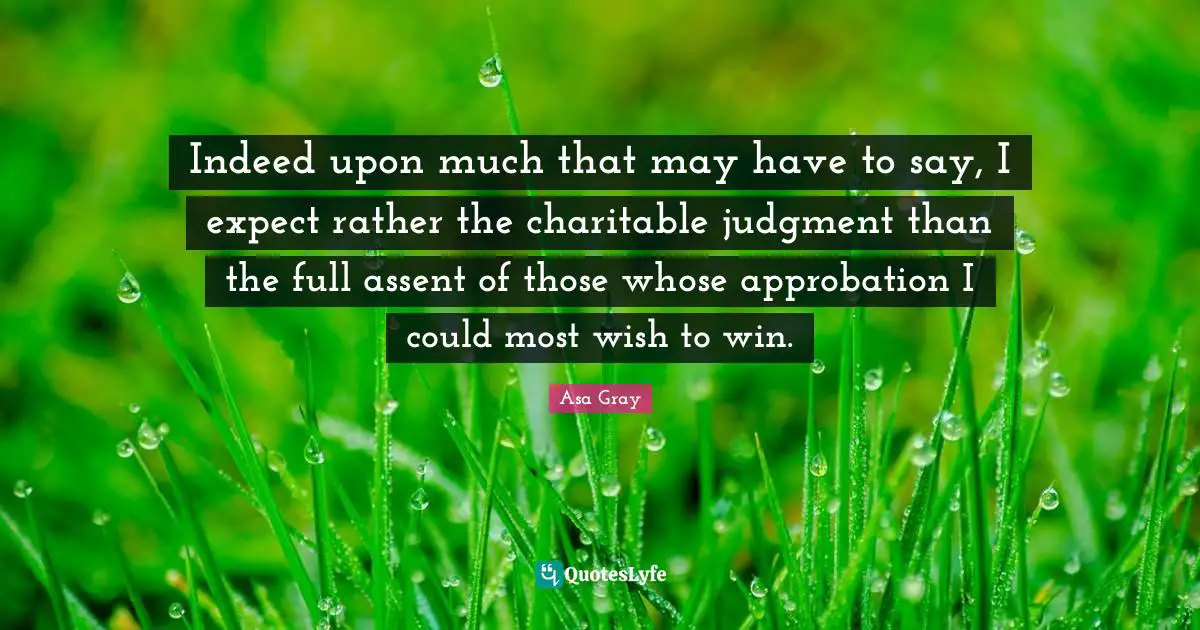 Indeed upon much that may have to say, I expect rather the charitable judgment than the full assent of those whose approbation I could most wish to win.