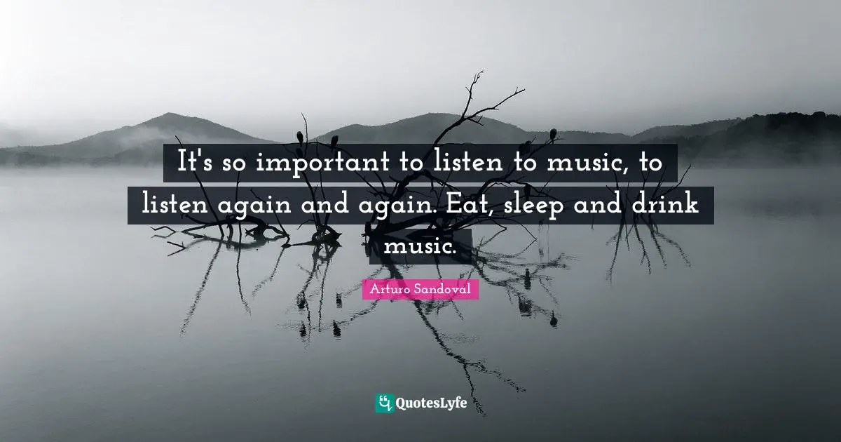 It's so important to listen to music, to listen again and again. Eat, sleep and drink music.