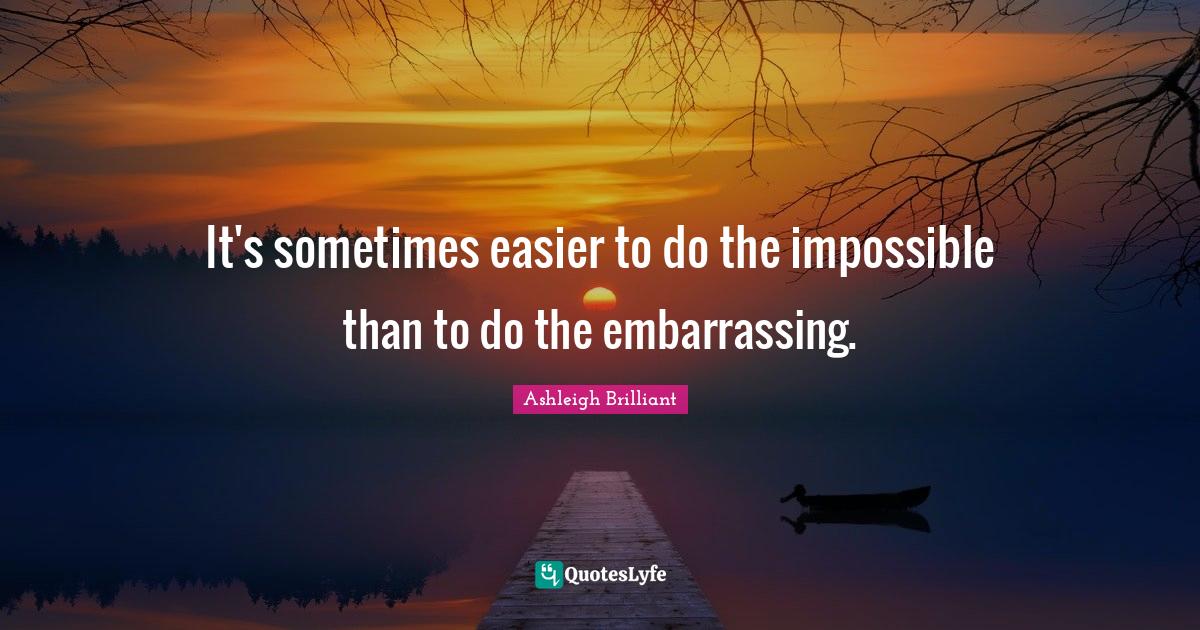 It's sometimes easier to do the impossible than to do the embarrassing.