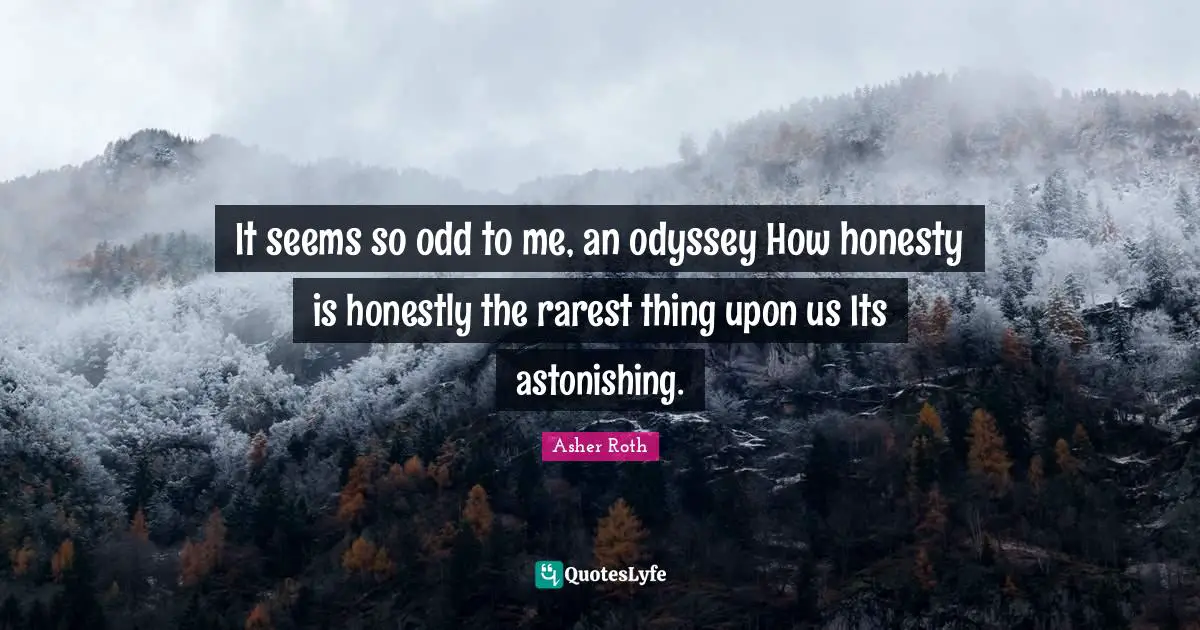 Astonishing Quotes: "It seems so odd to me, an odyssey How honesty is honestly the rarest thing upon us Its astonishing."
