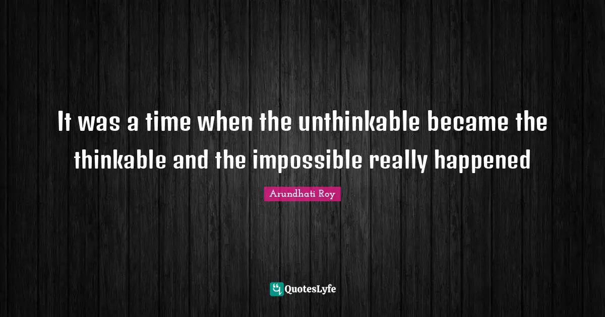 Arundhati Roy Quotes: "It was a time when the unthinkable became the thinkable and the impossible really happened"