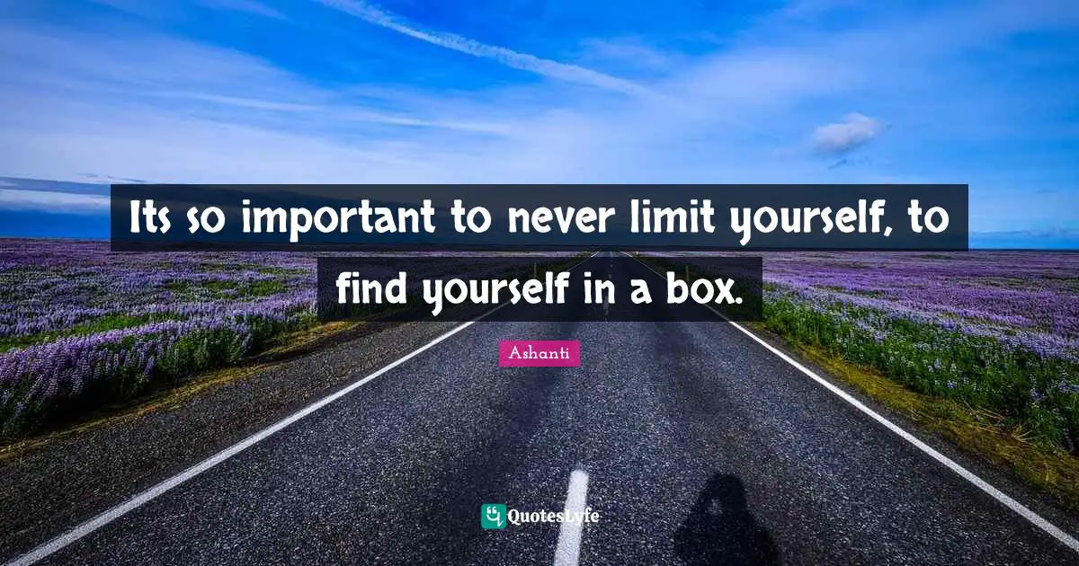Its so important to never limit yourself, to find yourself in a box.