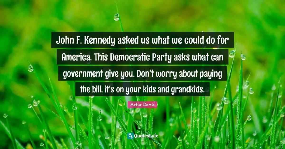 John F. Kennedy asked us what we could do for America. This Democratic Party asks what can government give you. Don't worry about paying the bill, it's on your kids and grandkids.