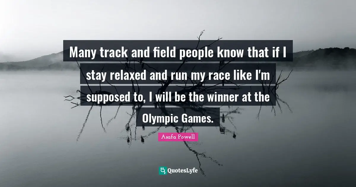 Many track and field people know that if I stay relaxed and run my race like I'm supposed to, I will be the winner at the Olympic Games.