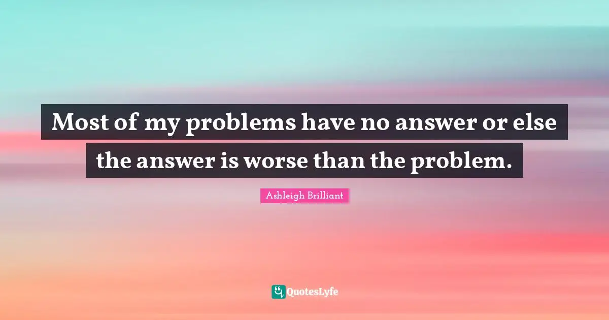 Ashleigh Brilliant Quotes: "Most of my problems have no answer or else the answer is worse than the problem."