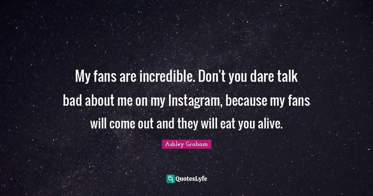 Instagram Quotes: "My fans are incredible. Don't you dare talk bad about me on my Instagram, because my fans will come out and they will eat you alive."